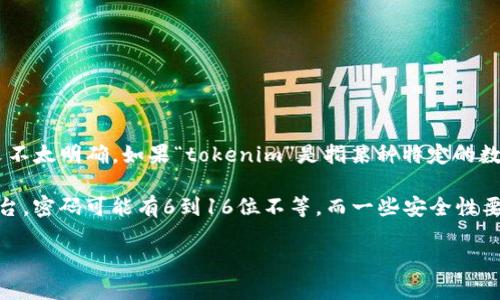 关于“tokenim”的问题，我能帮你提供的信息有限，因为这个词的具体含义和上下文不太明确。如果“tokenim”是指某种特定的数字货币、区块链项目或其他在线服务，请您提供更多的背景信息。

一般来说，“密码的位数”通常取决于具体应用的安全需求。例如，对于常见的在线平台，密码可能有6到16位不等，而一些安全性要求较高的系统可能会允许或强制执行更复杂的密码策略，如包含字母、数字和符号。

如果您有更具体的背景或问题，请提供相关信息，我将尽力为您提供更详细的回答。