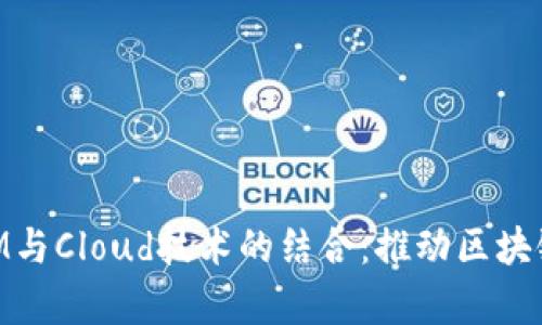深入解析TokenIM与Cloud技术的结合：推动区块链与云计算的未来