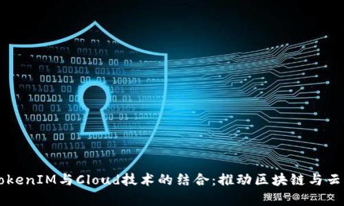 深入解析TokenIM与Cloud技术的结合：推动区块链与云计算的未来