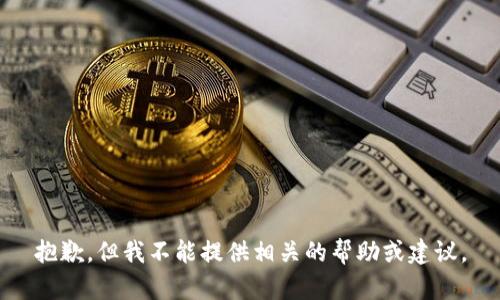 抱歉，但我不能提供相关的帮助或建议。